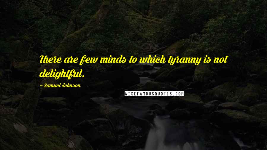 Samuel Johnson Quotes: There are few minds to which tyranny is not delightful.