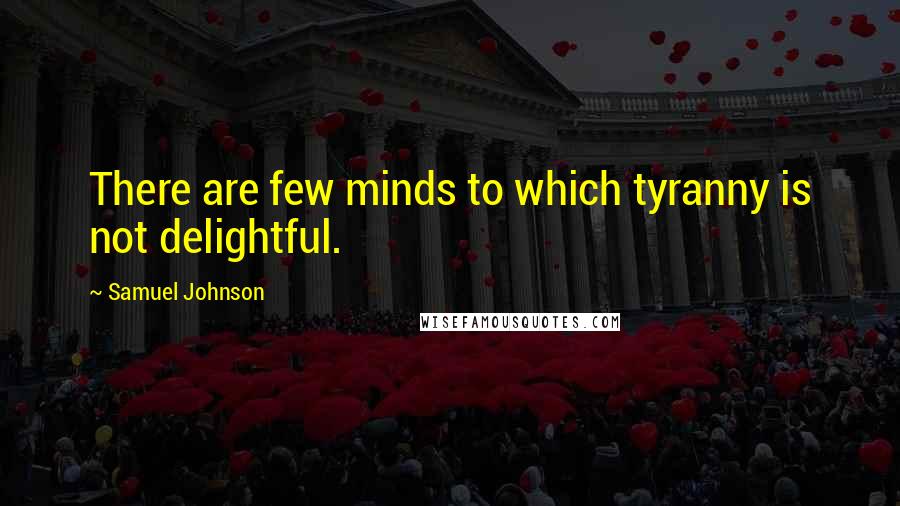 Samuel Johnson Quotes: There are few minds to which tyranny is not delightful.