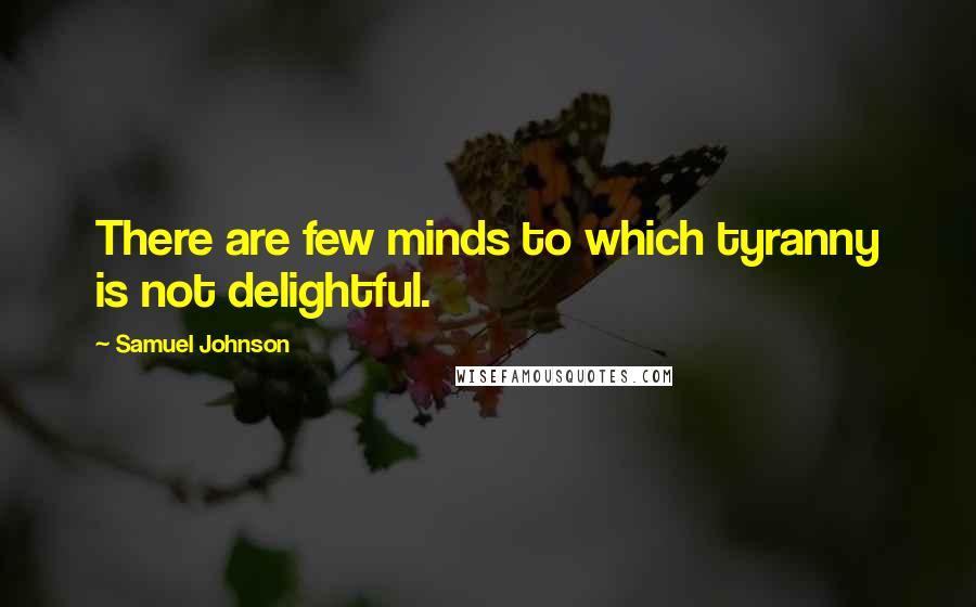 Samuel Johnson Quotes: There are few minds to which tyranny is not delightful.