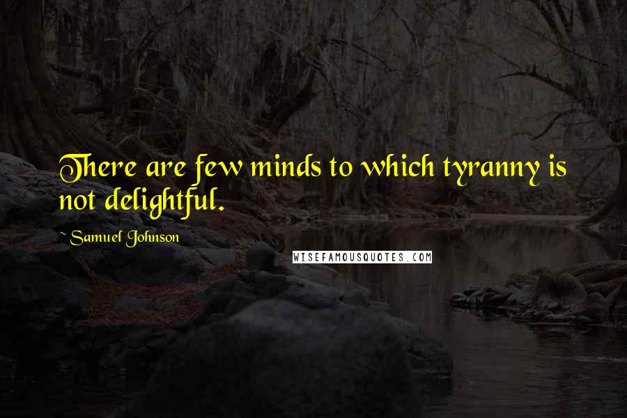 Samuel Johnson Quotes: There are few minds to which tyranny is not delightful.