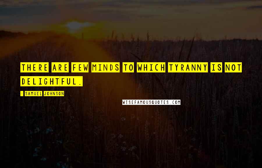 Samuel Johnson Quotes: There are few minds to which tyranny is not delightful.