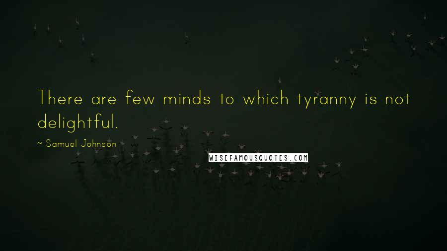 Samuel Johnson Quotes: There are few minds to which tyranny is not delightful.