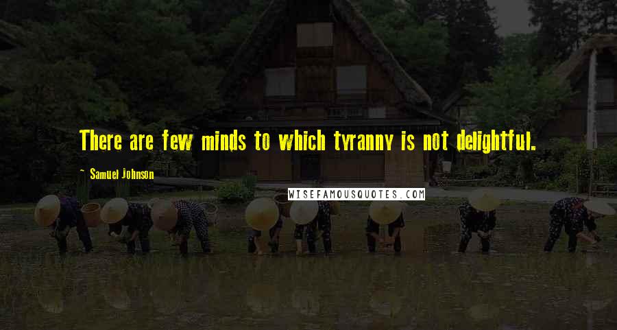 Samuel Johnson Quotes: There are few minds to which tyranny is not delightful.