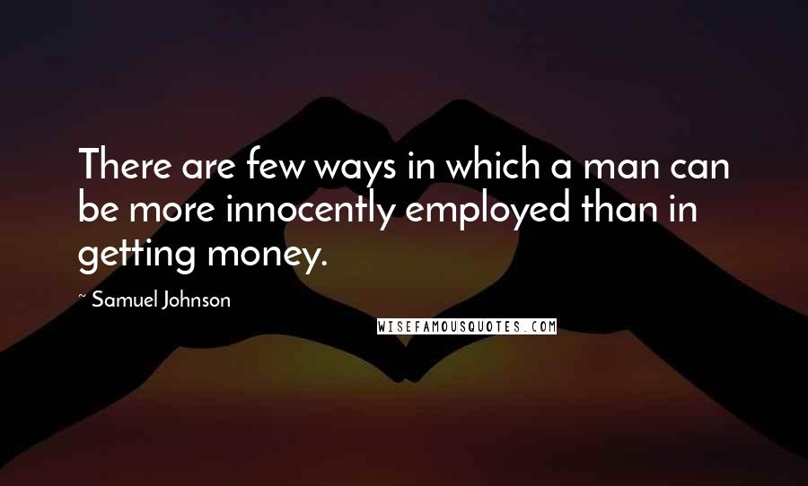 Samuel Johnson Quotes: There are few ways in which a man can be more innocently employed than in getting money.