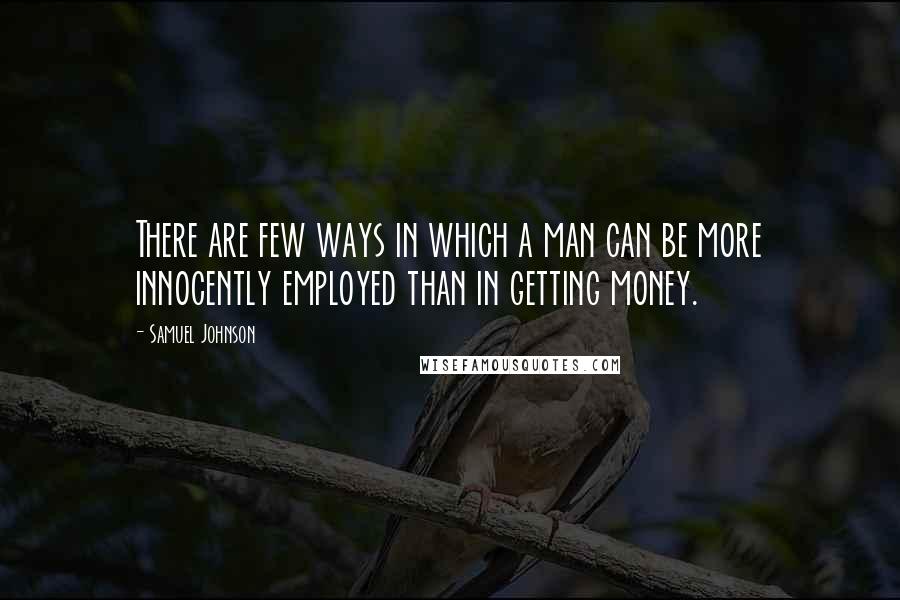 Samuel Johnson Quotes: There are few ways in which a man can be more innocently employed than in getting money.