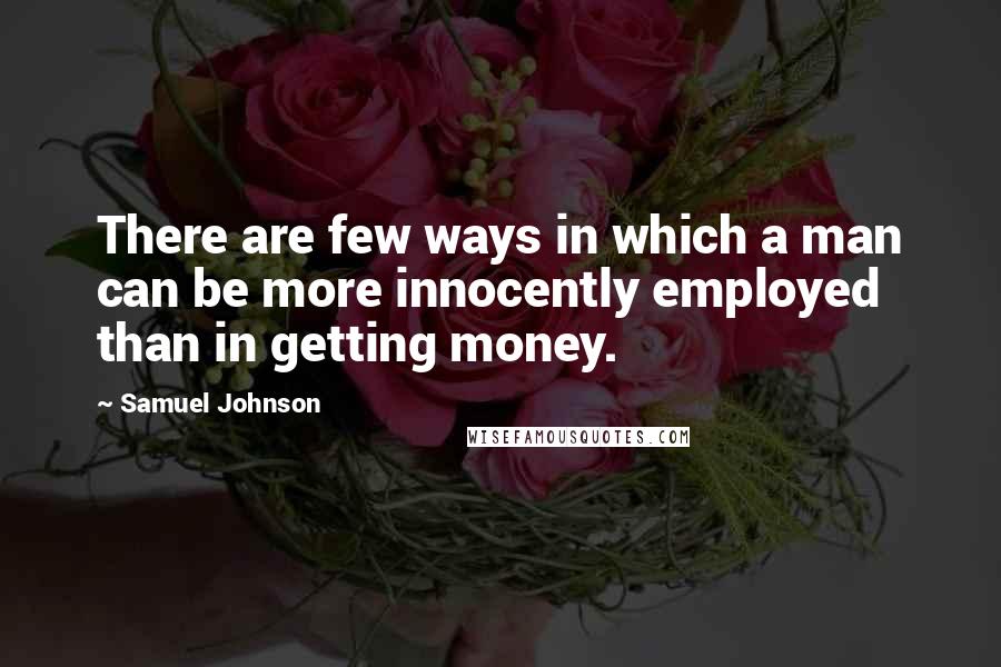 Samuel Johnson Quotes: There are few ways in which a man can be more innocently employed than in getting money.