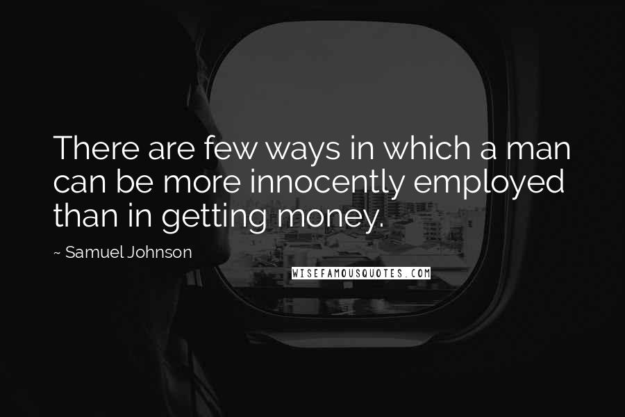 Samuel Johnson Quotes: There are few ways in which a man can be more innocently employed than in getting money.