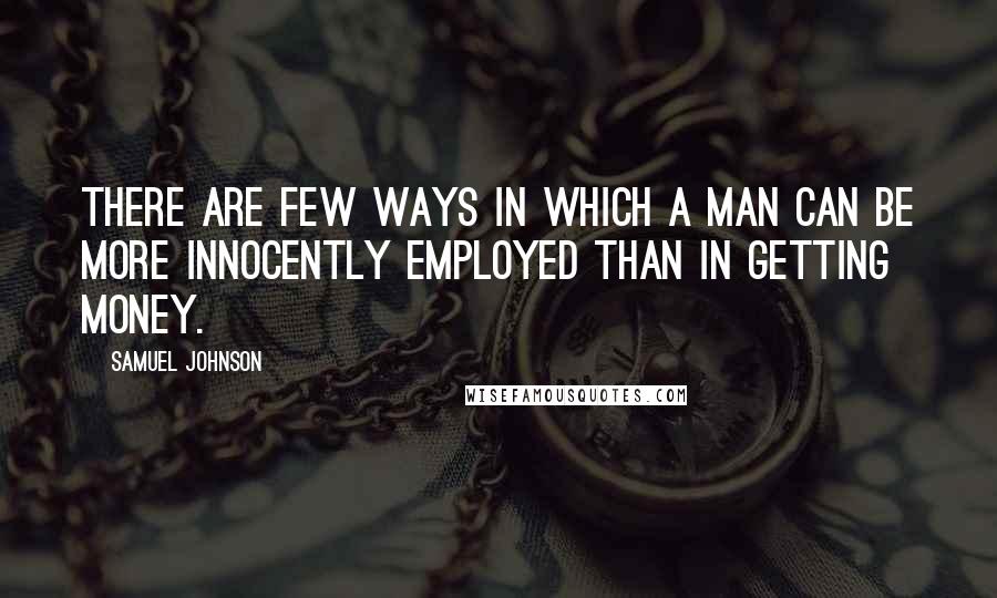 Samuel Johnson Quotes: There are few ways in which a man can be more innocently employed than in getting money.