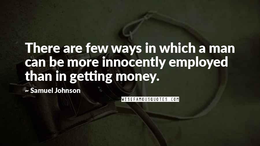 Samuel Johnson Quotes: There are few ways in which a man can be more innocently employed than in getting money.