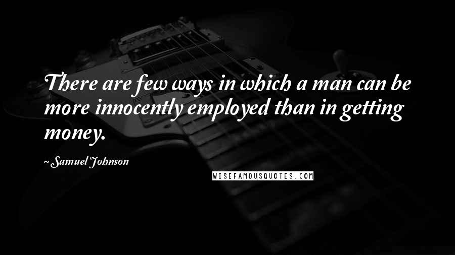 Samuel Johnson Quotes: There are few ways in which a man can be more innocently employed than in getting money.