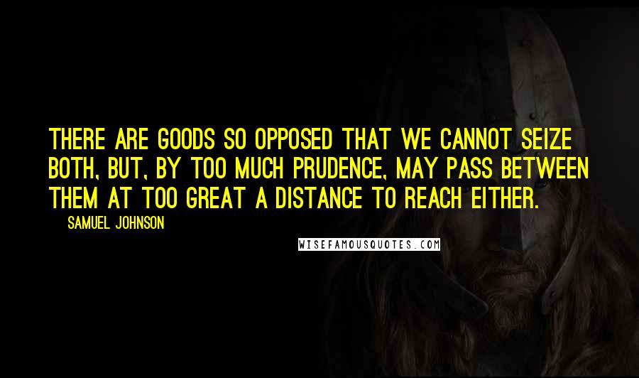 Samuel Johnson Quotes: There are goods so opposed that we cannot seize both, but, by too much prudence, may pass between them at too great a distance to reach either.