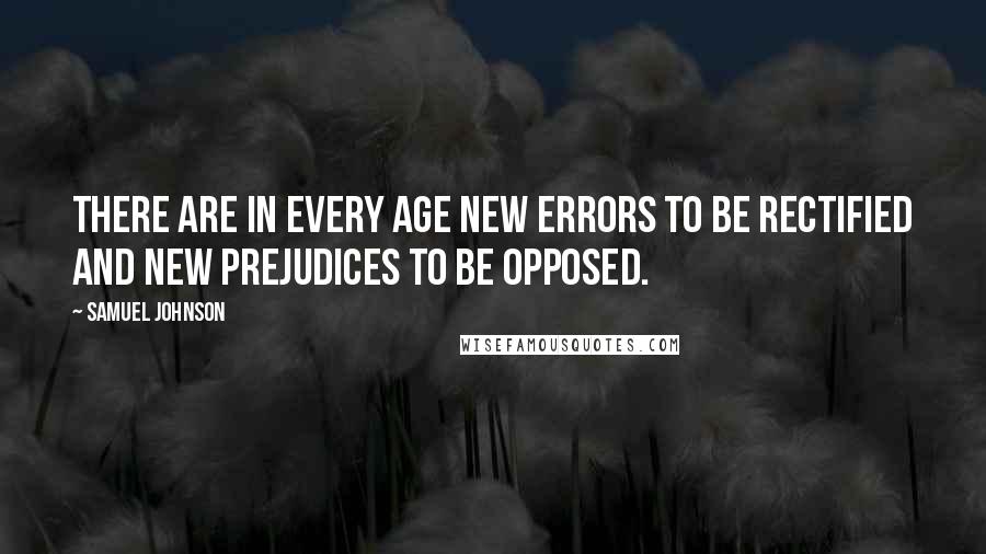 Samuel Johnson Quotes: There are in every age new errors to be rectified and new prejudices to be opposed.