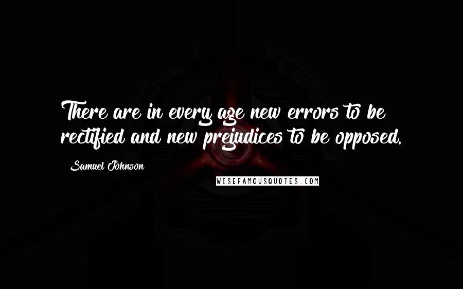 Samuel Johnson Quotes: There are in every age new errors to be rectified and new prejudices to be opposed.