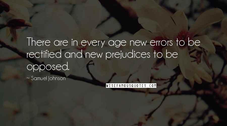 Samuel Johnson Quotes: There are in every age new errors to be rectified and new prejudices to be opposed.