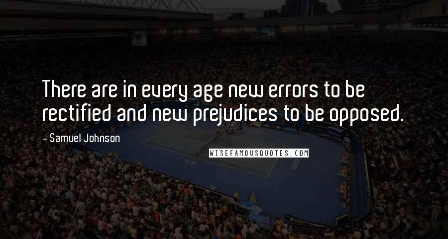 Samuel Johnson Quotes: There are in every age new errors to be rectified and new prejudices to be opposed.