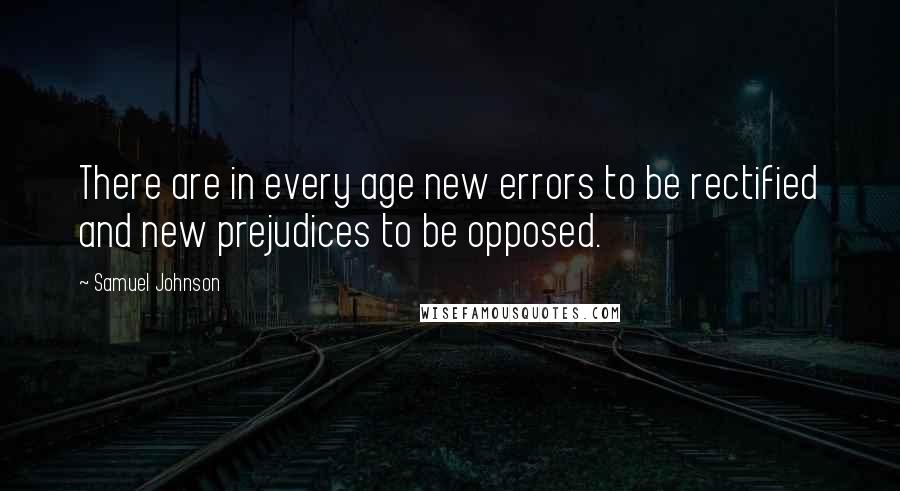 Samuel Johnson Quotes: There are in every age new errors to be rectified and new prejudices to be opposed.