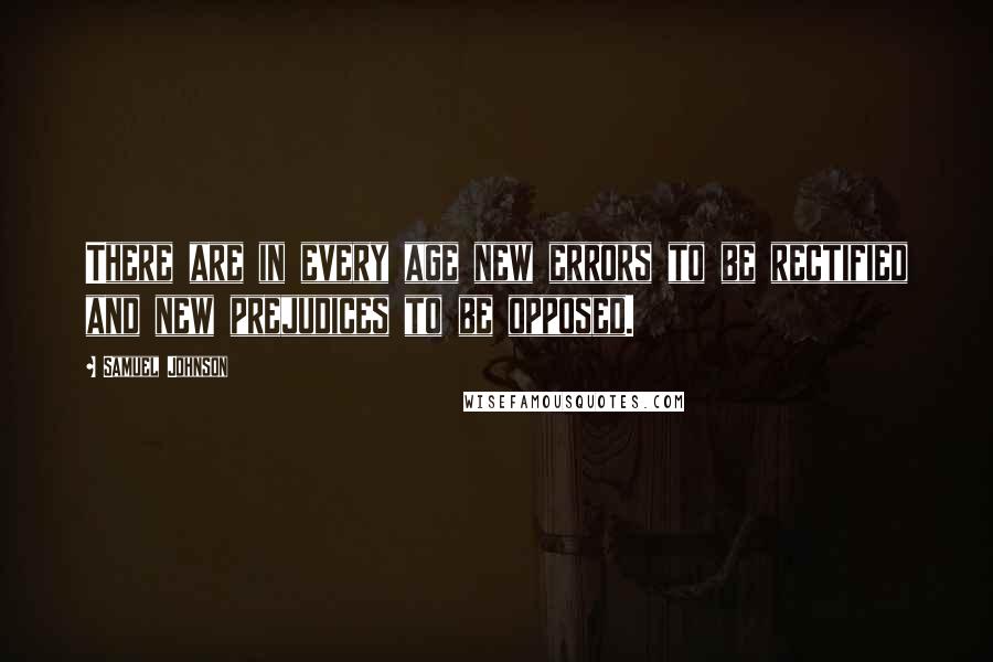 Samuel Johnson Quotes: There are in every age new errors to be rectified and new prejudices to be opposed.