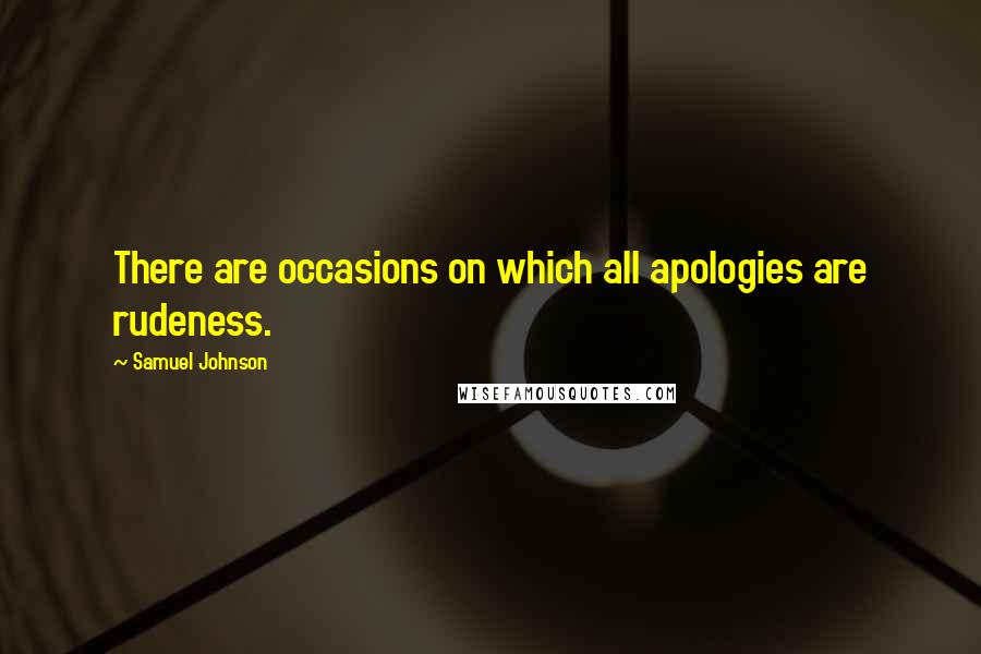 Samuel Johnson Quotes: There are occasions on which all apologies are rudeness.
