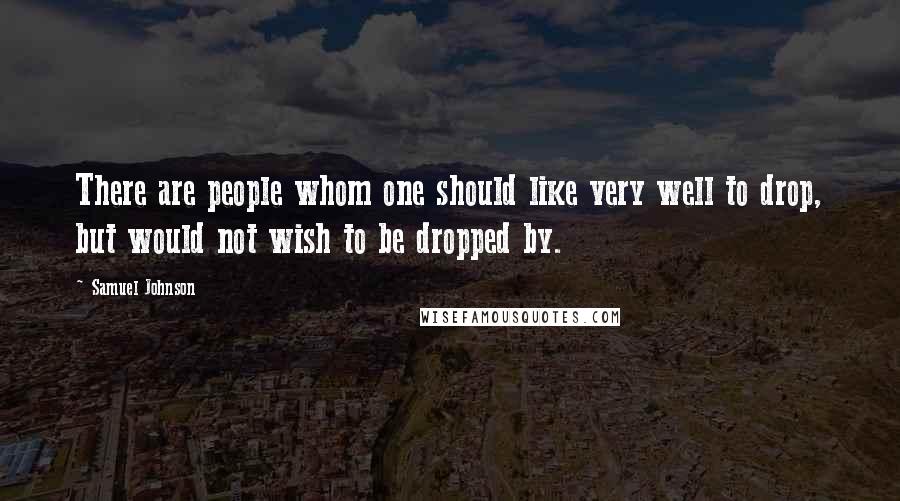 Samuel Johnson Quotes: There are people whom one should like very well to drop, but would not wish to be dropped by.