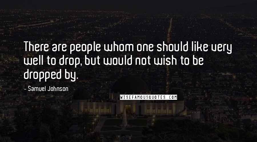 Samuel Johnson Quotes: There are people whom one should like very well to drop, but would not wish to be dropped by.
