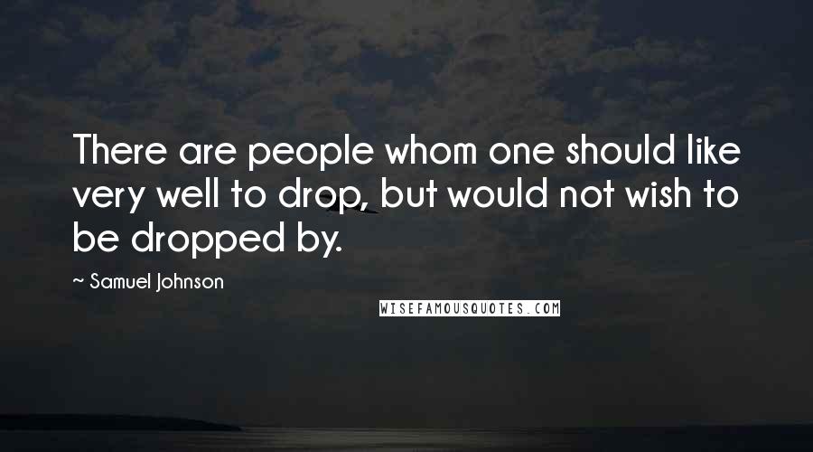 Samuel Johnson Quotes: There are people whom one should like very well to drop, but would not wish to be dropped by.