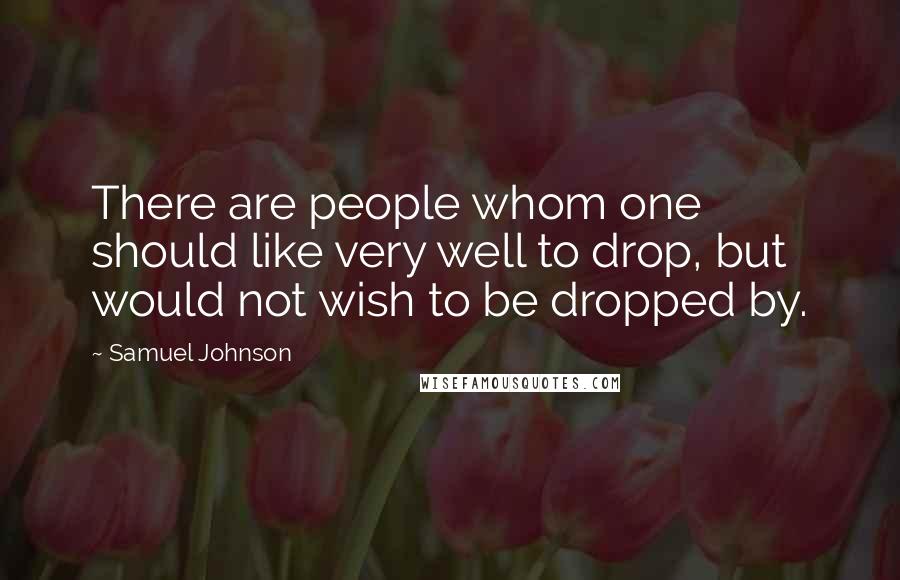 Samuel Johnson Quotes: There are people whom one should like very well to drop, but would not wish to be dropped by.