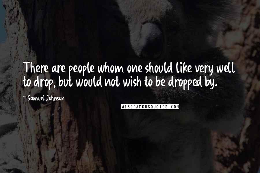 Samuel Johnson Quotes: There are people whom one should like very well to drop, but would not wish to be dropped by.