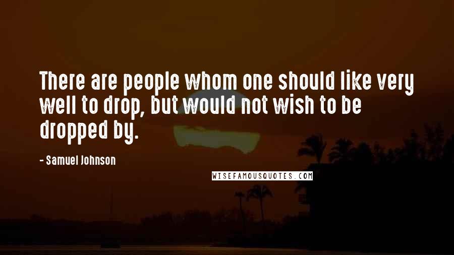 Samuel Johnson Quotes: There are people whom one should like very well to drop, but would not wish to be dropped by.
