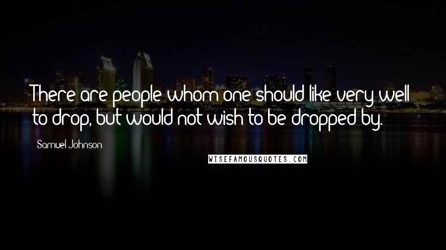 Samuel Johnson Quotes: There are people whom one should like very well to drop, but would not wish to be dropped by.