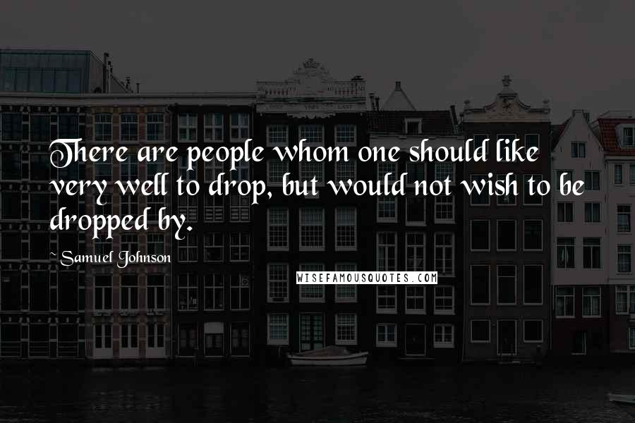 Samuel Johnson Quotes: There are people whom one should like very well to drop, but would not wish to be dropped by.