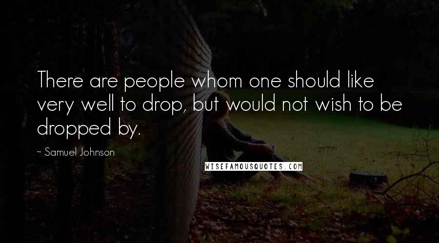 Samuel Johnson Quotes: There are people whom one should like very well to drop, but would not wish to be dropped by.