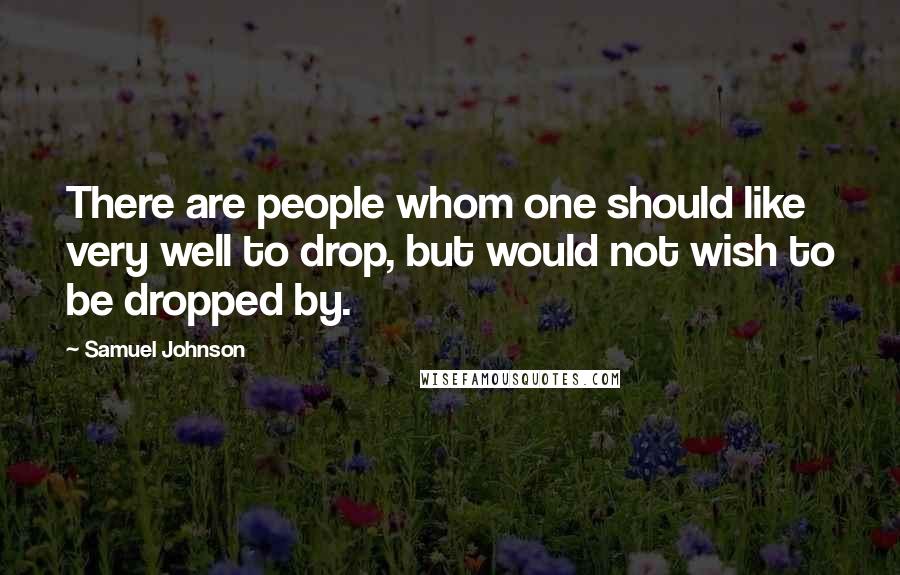 Samuel Johnson Quotes: There are people whom one should like very well to drop, but would not wish to be dropped by.