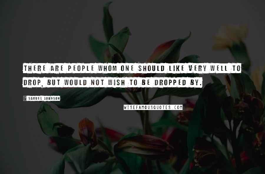 Samuel Johnson Quotes: There are people whom one should like very well to drop, but would not wish to be dropped by.