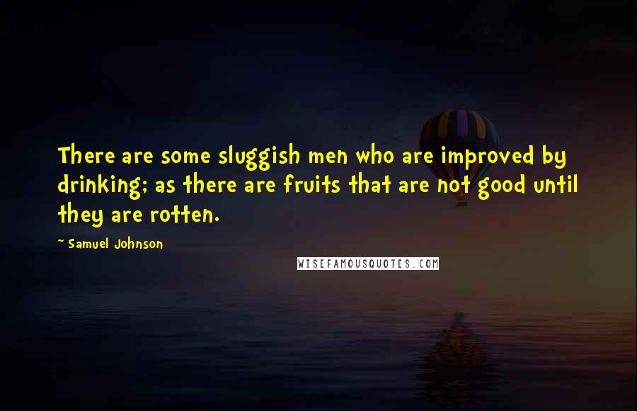 Samuel Johnson Quotes: There are some sluggish men who are improved by drinking; as there are fruits that are not good until they are rotten.