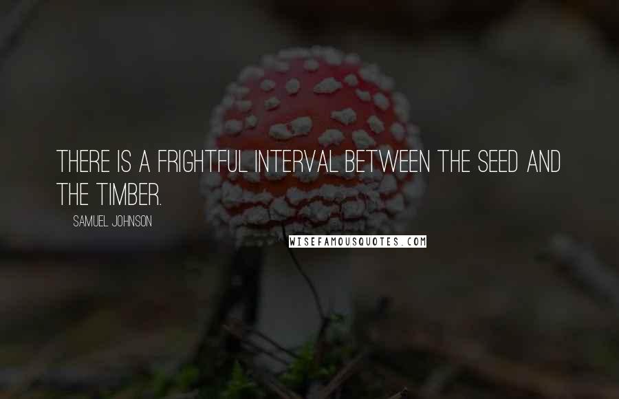 Samuel Johnson Quotes: There is a frightful interval between the seed and the timber.