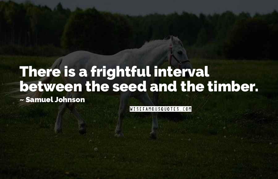 Samuel Johnson Quotes: There is a frightful interval between the seed and the timber.