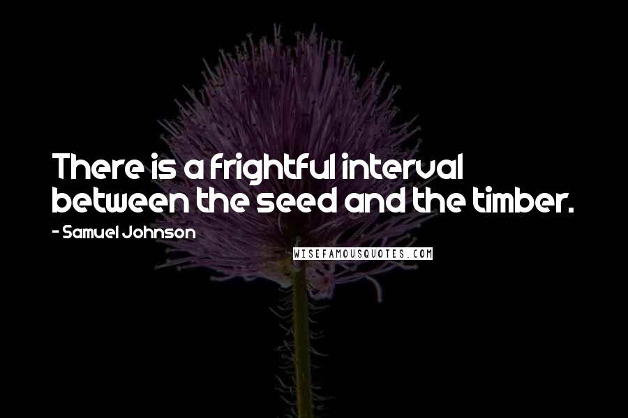 Samuel Johnson Quotes: There is a frightful interval between the seed and the timber.