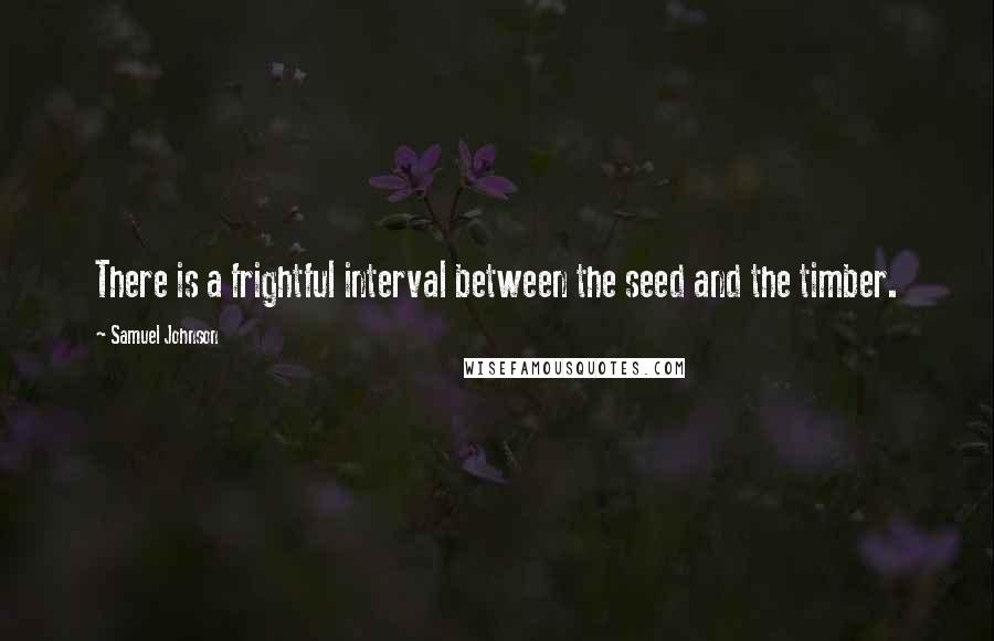 Samuel Johnson Quotes: There is a frightful interval between the seed and the timber.