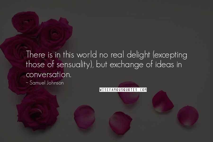 Samuel Johnson Quotes: There is in this world no real delight (excepting those of sensuality), but exchange of ideas in conversation.