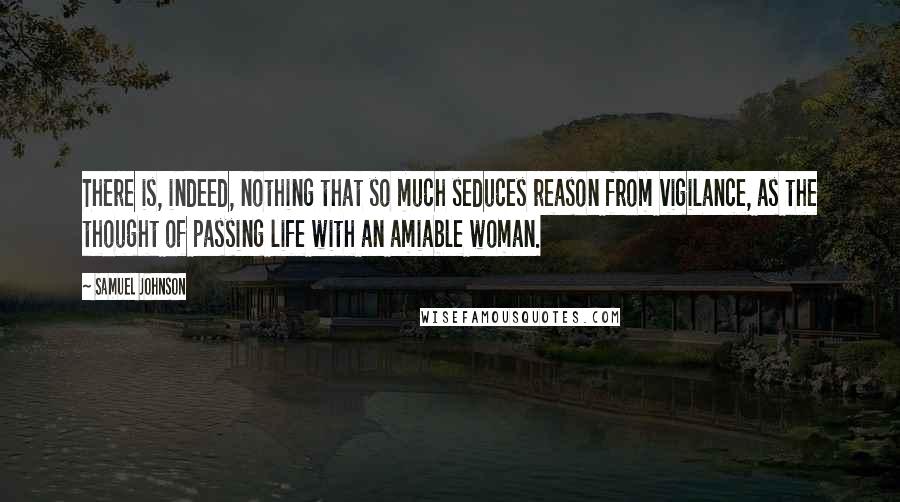 Samuel Johnson Quotes: There is, indeed, nothing that so much seduces reason from vigilance, as the thought of passing life with an amiable woman.