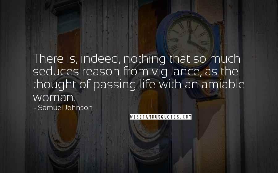 Samuel Johnson Quotes: There is, indeed, nothing that so much seduces reason from vigilance, as the thought of passing life with an amiable woman.