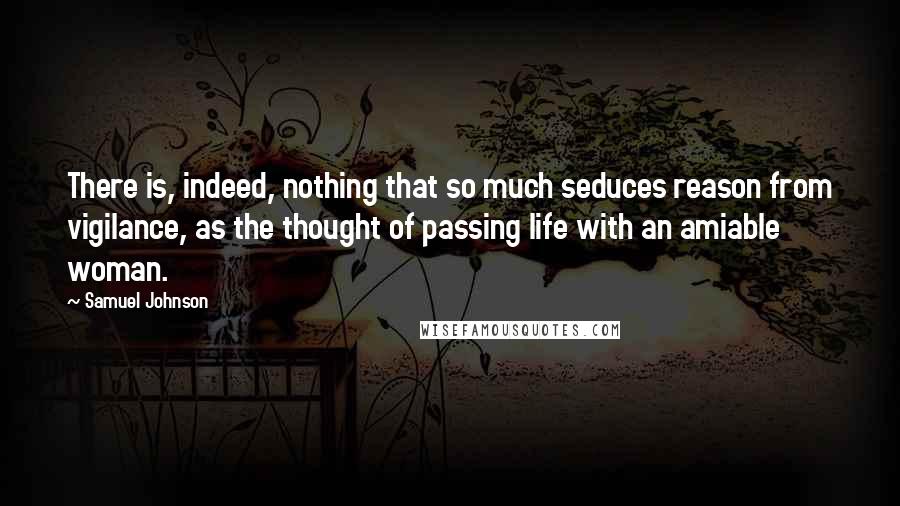 Samuel Johnson Quotes: There is, indeed, nothing that so much seduces reason from vigilance, as the thought of passing life with an amiable woman.