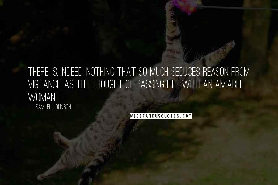 Samuel Johnson Quotes: There is, indeed, nothing that so much seduces reason from vigilance, as the thought of passing life with an amiable woman.