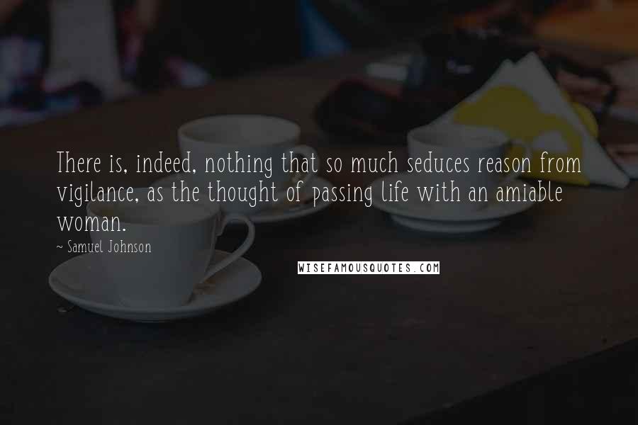 Samuel Johnson Quotes: There is, indeed, nothing that so much seduces reason from vigilance, as the thought of passing life with an amiable woman.