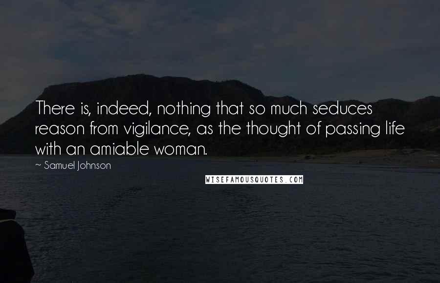 Samuel Johnson Quotes: There is, indeed, nothing that so much seduces reason from vigilance, as the thought of passing life with an amiable woman.