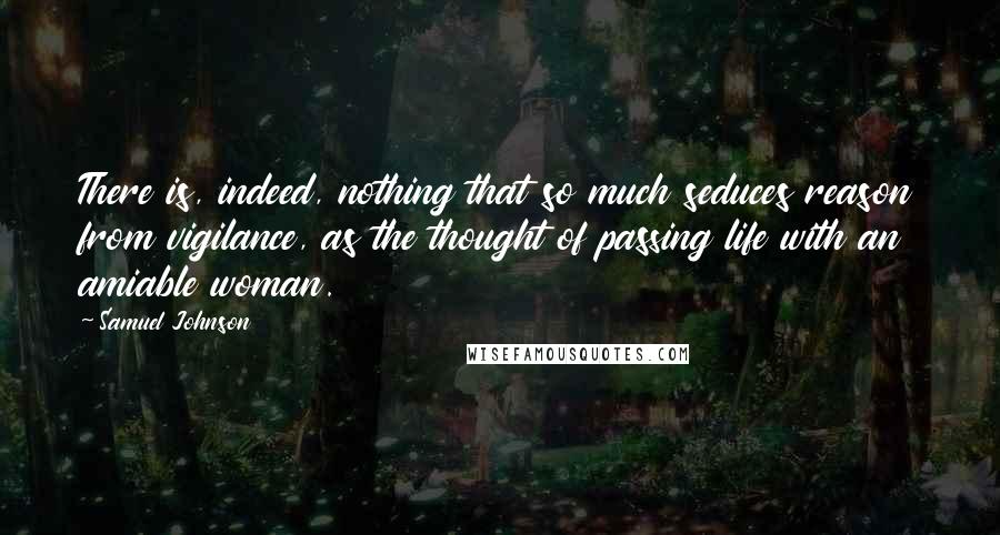 Samuel Johnson Quotes: There is, indeed, nothing that so much seduces reason from vigilance, as the thought of passing life with an amiable woman.