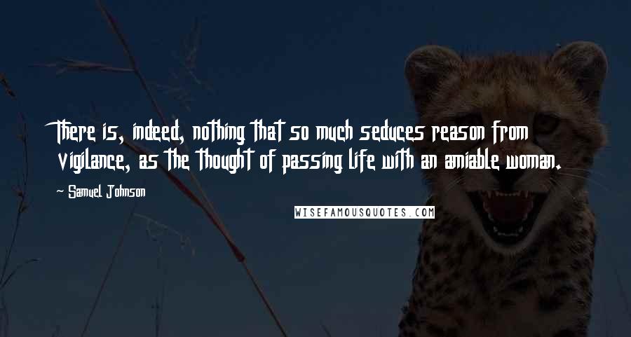 Samuel Johnson Quotes: There is, indeed, nothing that so much seduces reason from vigilance, as the thought of passing life with an amiable woman.