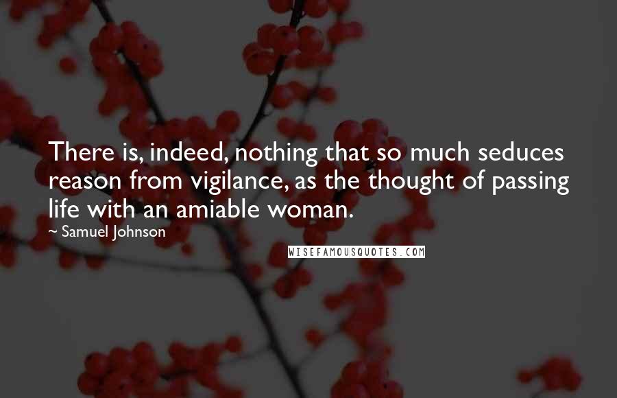 Samuel Johnson Quotes: There is, indeed, nothing that so much seduces reason from vigilance, as the thought of passing life with an amiable woman.