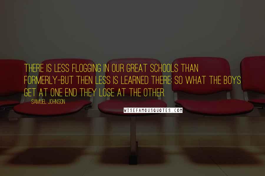 Samuel Johnson Quotes: There is less flogging in our great schools than formerly-but then less is learned there; so what the boys get at one end they lose at the other.