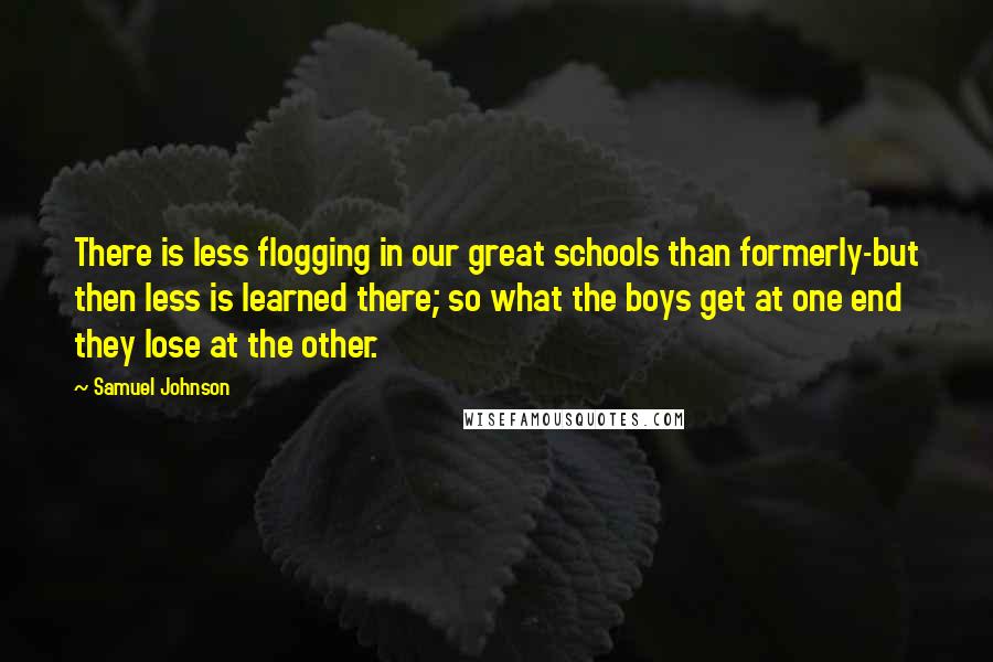 Samuel Johnson Quotes: There is less flogging in our great schools than formerly-but then less is learned there; so what the boys get at one end they lose at the other.